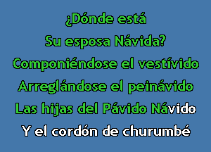 ngnde este'l
Su esposa Ne'wida?
Componie'ndose el vestivido
Arregle'mdose el peine'wido
Las hijas del Pe'wido Ne'wido

Y el corddn de churumbr