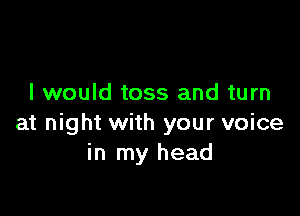 I would toss and turn

at night with your voice
in my head