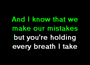 And I know that we
make our mistakes
but you're holding
every breath I take