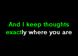 And I keep thoughts

exactly where you are