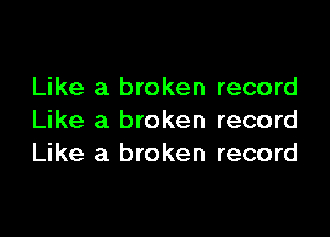 Like a broken record

Like a broken record
Like a broken record