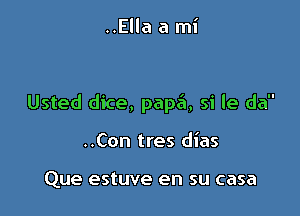 ..Ella a mi

Usted dice, pape'a, si le da

..Con tres dias

Que estuve en su casa