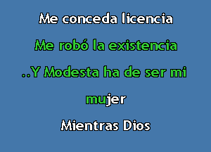 Me conceda licencia
Me rob6 la existencia

..Y Modesta ha de ser mi

mujer

Mientras Dios