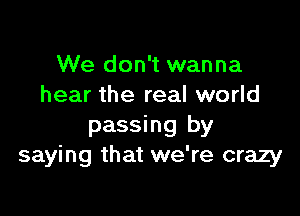 We don't wanna
hear the real world

passing by
saying that we're crazy