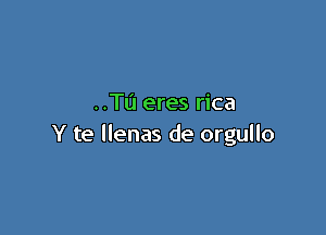 ..TIJ eres rica

Y te llenas de orgullo