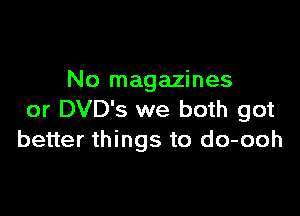 No magazines

or DVD's we both got
better things to do-ooh