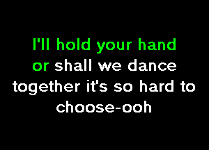 I'll hold your hand
or shall we dance

together it's so hard to
choose-ooh