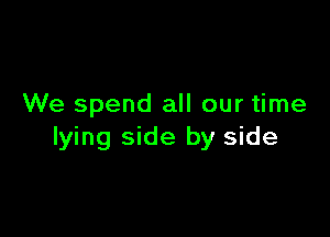 We spend all our time

lying side by side