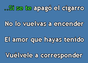 ..Si se te apagc') el cigarro
No lo vuelvas a encender
El amor que hayas tenido

Vue'zlvele a corresponder