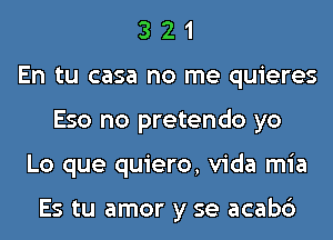 3 2 1
En tu casa no me quieres
Eso no pretendo yo
Lo que quiero, Vida mia

Es tu amor y se acabc')