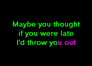 Maybe you thought

if you were late
I'd throw you out