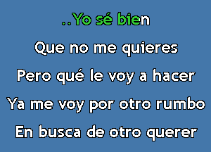 ..Yo 56') bien
Que no me quieres
Pero qus'z le voy a hacer
Ya me voy por otro rumbo

En busca de otro querer