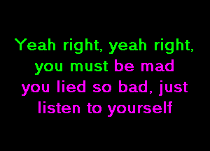 Yeah right. yeah right,
you must be mad

you lied so bad, just
listen to yourself