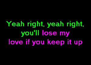 Yeah right, yeah right,

you'll lose my
love if you keep it up