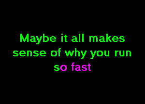 Maybe it all makes

sense of why you run
so fast