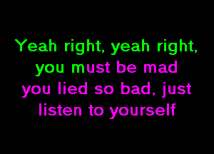 Yeah right. yeah right,
you must be mad

you lied so bad, just
listen to yourself