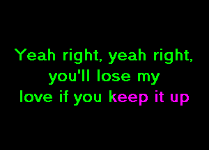 Yeah right, yeah right,

you'll lose my
love if you keep it up