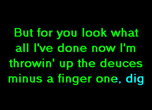 But for you look what
all I've done now I'm
throwin' up the deuces
minus a finger one, dig