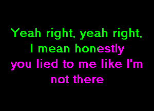 Yeah right, yeah right,
I mean honestly

you lied to me like I'm
not there