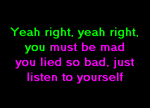 Yeah right. yeah right,
you must be mad

you lied so bad, just
listen to yourself