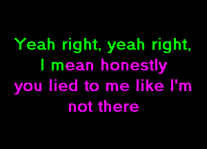 Yeah right, yeah right,
I mean honestly

you lied to me like I'm
not there