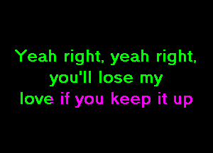 Yeah right, yeah right,

you'll lose my
love if you keep it up