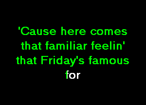 'Cause here comes
that familiar feelin'

that Friday's famous
for