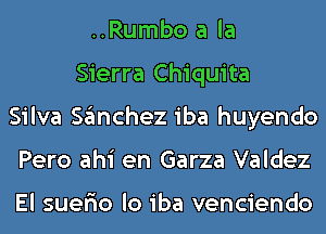 ..Rumbo a la
Sierra Chiquita
Silva sanchez iba huyendo
Pero ahi en Garza Valdez

El suer'io lo iba venciendo