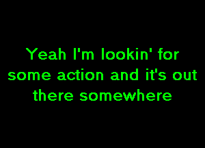 Yeah I'm lookin' for

some action and it's out
there somewhere