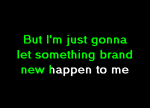 But I'm just gonna

let something brand
new happen to me