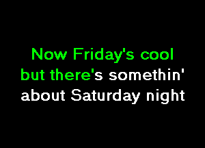 Now Friday's cool

but there's somethin'
about Saturday night