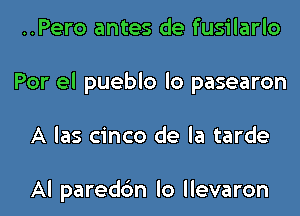 ..Pero antes de fusilarlo

Por el pueblo lo pasearon

A las cinco de la tarde

Al paredc'm lo llevaron