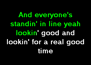 And everyone's
standin' in line yeah

lookin' good and
lookin' for a real good
time