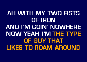 AH WITH MY TWO FISTS
OF IRON
AND I'M GOIN' NOWHERE
NOW YEAH I'M THE TYPE
OF GUY THAT
LIKES TO ROAM AROUND