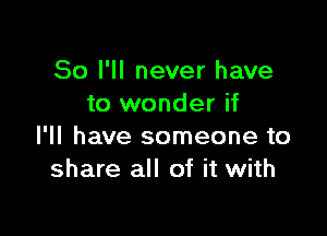 So I'll never have
to wonder if

I'll have someone to
share all of it with