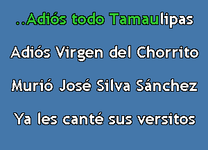 ..Adi6s todo Tamaulipas
Adi6s Virgen del Chorrito
Muric') Jose's Silva sanchez

Ya les cants'z sus versitos
