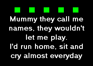 El El El El El
Mummy they call me
names, they wouldn't

let me play.
I'd run home, sit and
cry almost everyday