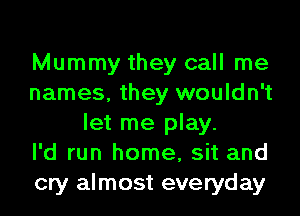 Mummy they call me
names, they wouldn't
let me play.

I'd run home, sit and
cry almost everyday