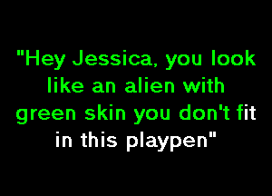 Hey Jessica, you look
like an alien with

green skin you don't fit
in this playpen