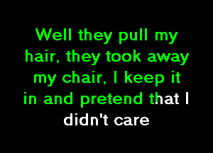 Well they pull my
hair, they took away

my chair. I keep it
in and pretend that I
didn't care