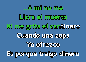 ..A mi no me
Llora el muerto
Ni me grita el cantinero
Cuando una copa
Yo ofrezco
Es porque traigo dinero