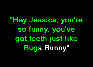 Hey Jessica, you're
so funny, you've

got teeth just like
Bugs Bunny