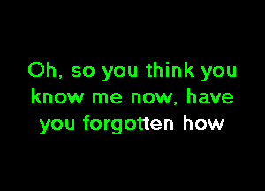 Oh, so you think you

know me now, have
you forgotten how