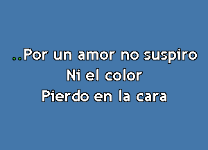 ..Por un amor no suspiro

Ni el color
Pierdo en la cara