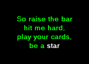 So raise the bar
hit me hard,

play your cards,
be a star