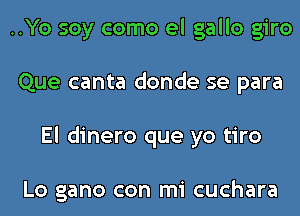 ..Yo soy como el gallo giro
Que canta donde se para
El dinero que yo tiro

Lo gano con mi cuchara