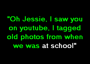 Oh Jessie, I saw you
on youtube, l tagged

old photos from when
we was at school