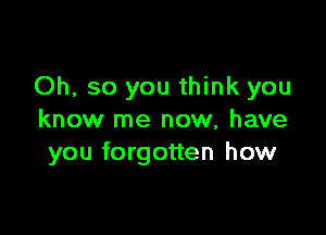 Oh, so you think you

know me now, have
you forgotten how