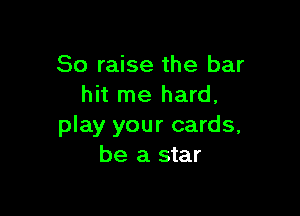 So raise the bar
hit me hard,

play your cards,
be a star