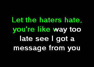 Let the haters hate,
you're like way too

late see I got a
message from you